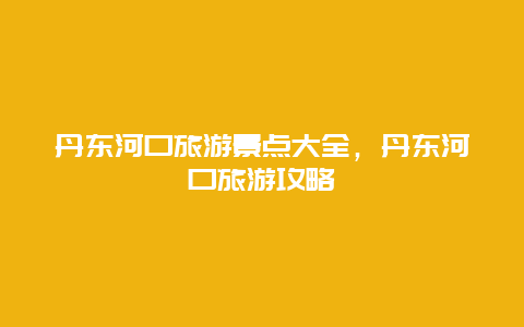 丹东河口旅游景点大全，丹东河口旅游攻略