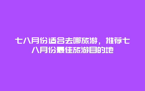 七八月份适合去哪旅游，推荐七八月份最佳旅游目的地