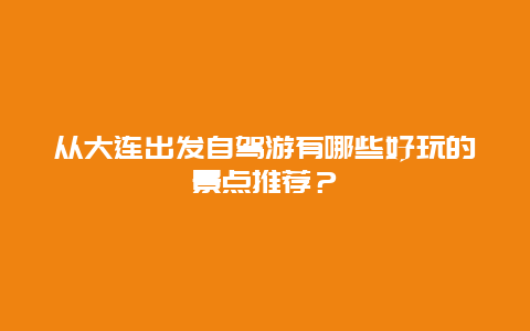 从大连出发自驾游有哪些好玩的景点推荐？