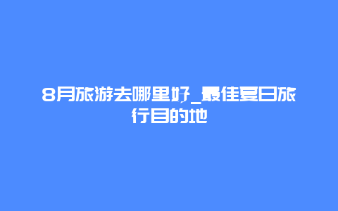 8月旅游去哪里好_最佳夏日旅行目的地