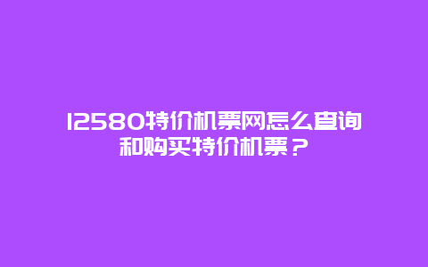 12580特价机票网怎么查询和购买特价机票？