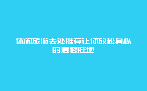 休闲旅游去处推荐让你放松身心的度假胜地