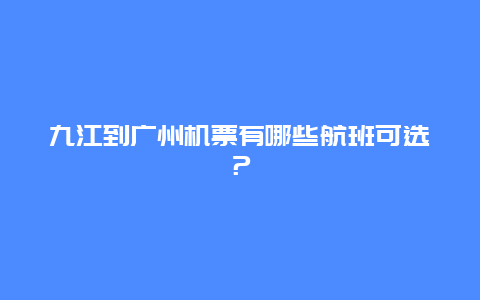 九江到广州机票有哪些航班可选？