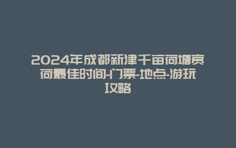 2024年成都新津千亩荷塘赏荷最佳时间-门票-地点-游玩攻略