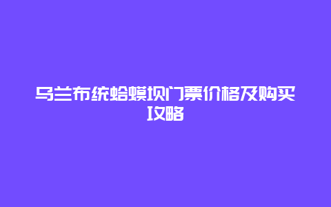 乌兰布统蛤蟆坝门票价格及购买攻略