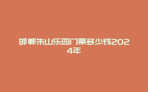 邯郸朱山乐园门票多少钱2024年