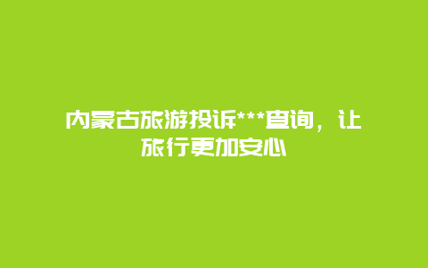 内蒙古旅游投诉***查询，让旅行更加安心