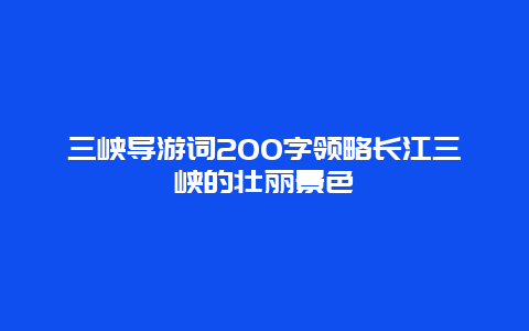 三峡导游词200字领略长江三峡的壮丽景色