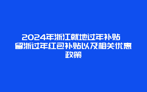 2024年浙江就地过年补贴 留浙过年红包补贴以及相关优惠政策