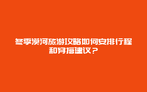 冬季漠河旅游攻略如何安排行程和穿搭建议？