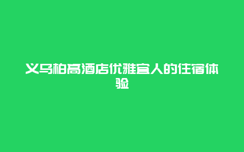 义乌柏高酒店优雅宜人的住宿体验