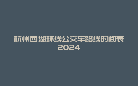 杭州西湖环线公交车路线时间表2024