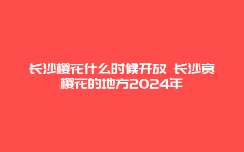 长沙樱花什么时候开放 长沙赏樱花的地方2024年