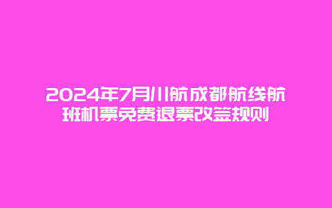 2024年7月川航成都航线航班机票免费退票改签规则