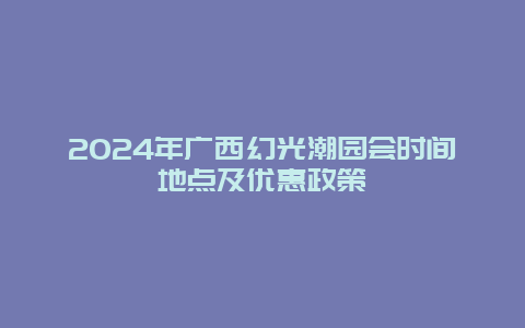 2024年广西幻光潮园会时间地点及优惠政策