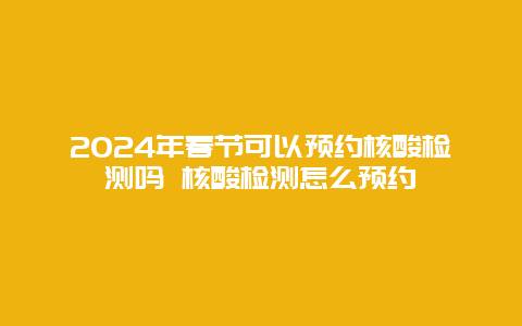 2024年春节可以预约核酸检测吗 核酸检测怎么预约