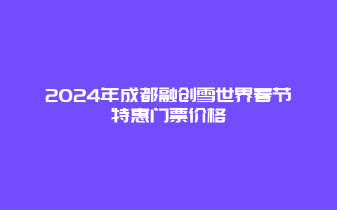 2024年成都融创雪世界春节特惠门票价格