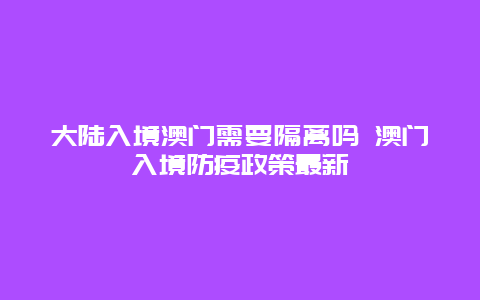 大陆入境澳门需要隔离吗 澳门入境防疫政策最新