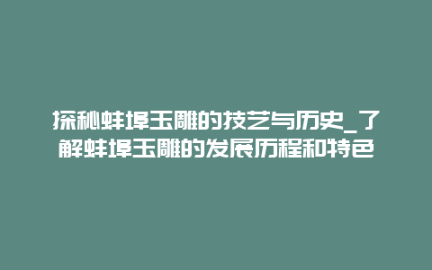 探秘蚌埠玉雕的技艺与历史_了解蚌埠玉雕的发展历程和特色