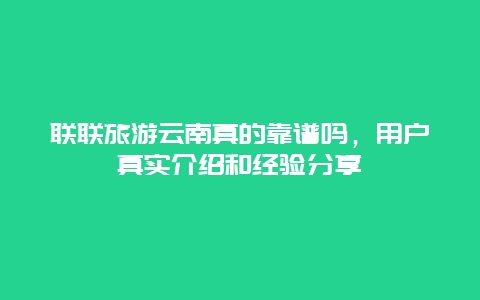 联联旅游云南真的靠谱吗，用户真实介绍和经验分享