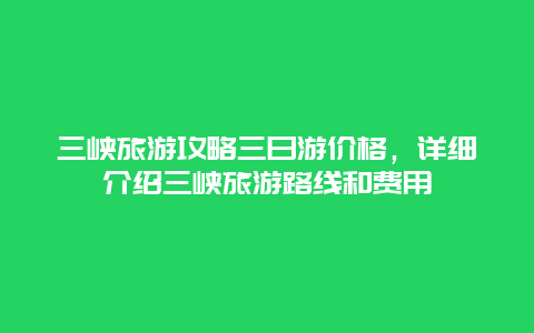 三峡旅游攻略三日游价格，详细介绍三峡旅游路线和费用