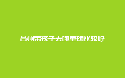 台州带孩子去哪里玩比较好