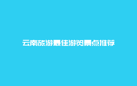 云南旅游最佳游览景点推荐