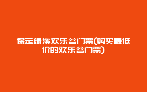 保定绿溪欢乐谷门票(购买最低价的欢乐谷门票)