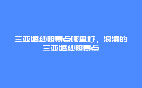 三亚婚纱照景点哪里好，浪漫的三亚婚纱照景点