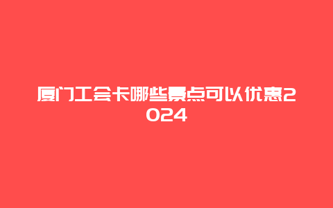 厦门工会卡哪些景点可以优惠2024