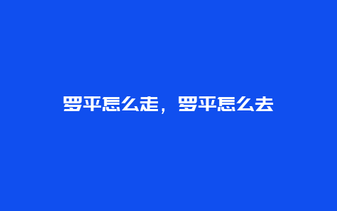 罗平怎么走，罗平怎么去