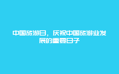 中国旅游日，庆祝中国旅游业发展的重要日子