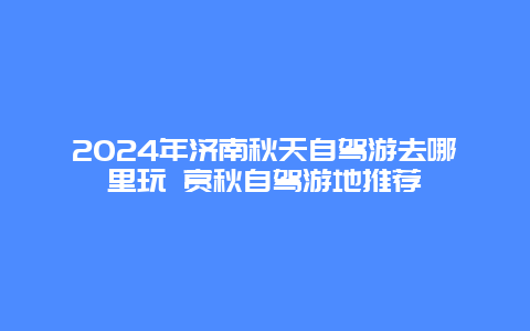 2024年济南秋天自驾游去哪里玩 赏秋自驾游地推荐