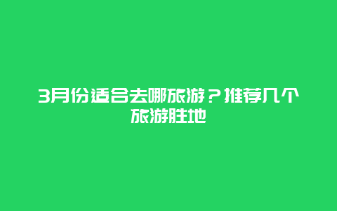 3月份适合去哪旅游？推荐几个旅游胜地