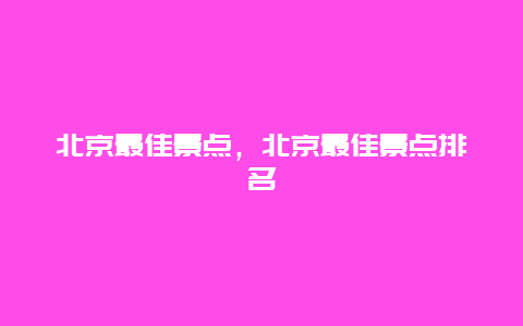 北京最佳景点，北京最佳景点排名