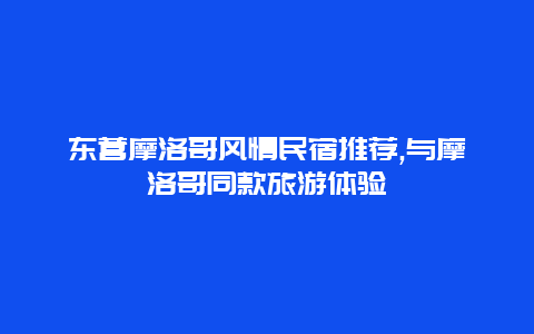 东营摩洛哥风情民宿推荐,与摩洛哥同款旅游体验