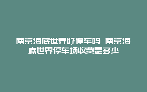 南京海底世界好停车吗 南京海底世界停车场收费是多少