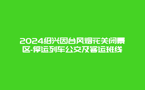 2024绍兴因台风烟花关闭景区-停运列车公交及客运班线