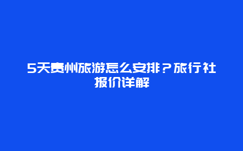 5天贵州旅游怎么安排？旅行社报价详解