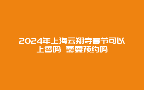 2024年上海云翔寺春节可以上香吗 需要预约吗