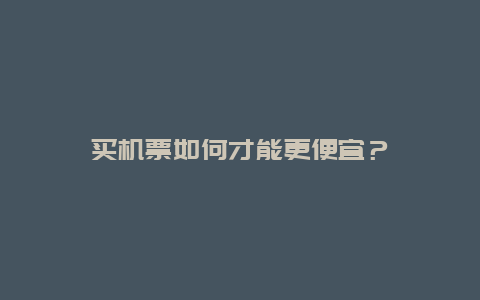 买机票如何才能更便宜？