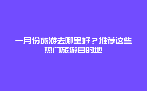 一月份旅游去哪里好？推荐这些热门旅游目的地