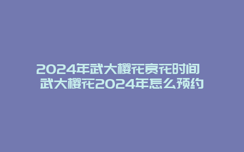 2024年武大樱花赏花时间 武大樱花2024年怎么预约