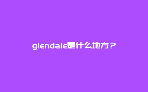 glendale是什么地方？