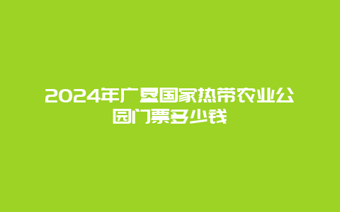 2024年广垦国家热带农业公园门票多少钱