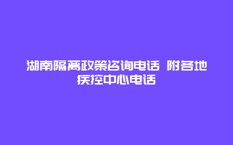 湖南隔离政策咨询电话 附各地疾控中心电话