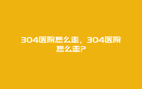 304医院怎么走，304医院怎么走?