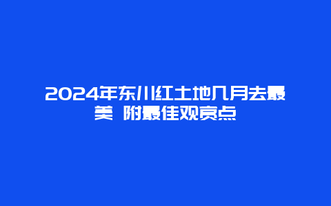 2024年东川红土地几月去最美 附最佳观赏点