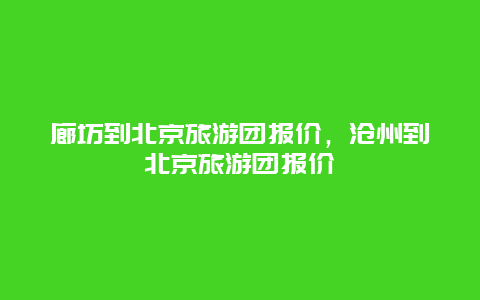 廊坊到北京旅游团报价，沧州到北京旅游团报价