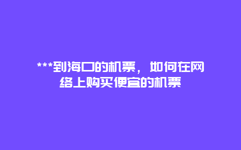 ***到海口的机票，如何在网络上购买便宜的机票